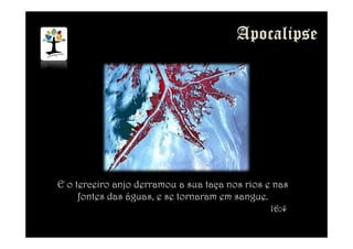 E o terceiro anjo derramou a sua taça nos rios e nas
fontes das águas, e se tornaram em sangue.
16:4
 