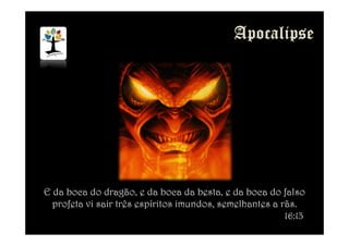 E da boca do dragão, e da boca da besta, e da boca do falso
profeta vi sair três espíritos imundos, semelhantes a rãs.
16:13
 
