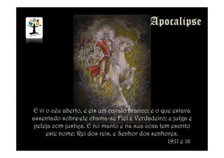 E vi o céu aberto, e eis um cavalo branco; e o que estava
assentado sobre ele chama-se Fiel e Verdadeiro; e julga e
peleja com justiça. E no manto e na sua coxa tem escrito
este nome: Rei dos reis, e Senhor dos senhores.
19:11 e 16
 