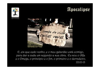E, eis que cedo venho, e o meu galardão está comigo,
para dar a cada um segundo a sua obra. Eu sou o Alfa
e o Omega, o princípio e o fim, o primeiro e o derradeiro.
22:12-13
 