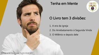 Prof. Daniel de Carvalho Luz – T. (15) 9 9126 5571
Tenha em Mente
O Livro tem 3 divisões:
1. A era da igreja
2. Do Arrebatamento à Segunda Vinda
3. O Milênio e depois dele
 
