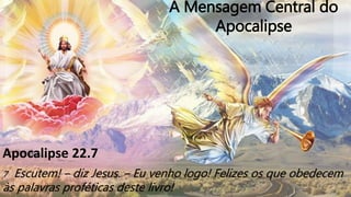 A Mensagem Central do
Apocalipse
Apocalipse 22.7
7 Escutem! – diz Jesus. – Eu venho logo! Felizes os que obedecem
às palavras proféticas deste livro!
 