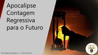 Apocalipse
Contagem
Regressiva
para o Futuro
Prof. Daniel de Carvalho Luz – T. (15) 9 9126 5571
 