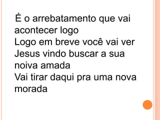 É o arrebatamento que vai
acontecer logo
Logo em breve você vai ver
Jesus vindo buscar a sua
noiva amada
Vai tirar daqui pra uma nova
morada
 