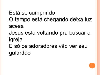 Está se cumprindo
O tempo está chegando deixa luz
acesa
Jesus esta voltando pra buscar a
igreja
E só os adoradores vão ver seu
galardão
 