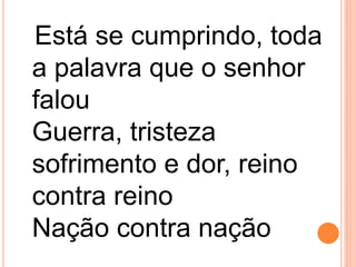 Está se cumprindo, toda
a palavra que o senhor
falou
Guerra, tristeza
sofrimento e dor, reino
contra reino
Nação contra nação
 