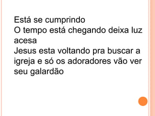 Está se cumprindo
O tempo está chegando deixa luz
acesa
Jesus esta voltando pra buscar a
igreja e só os adoradores vão ver
seu galardão
 