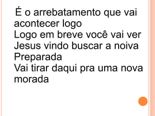É o arrebatamento que vai
acontecer logo
Logo em breve você vai ver
Jesus vindo buscar a noiva
Preparada
Vai tirar daqui pra uma nova
morada
 
