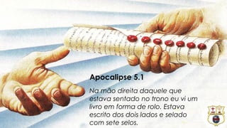 Apocalipse 5.1
Na mão direita daquele que
estava sentado no trono eu vi um
livro em forma de rolo. Estava
escrito dos dois lados e selado
com sete selos.
 