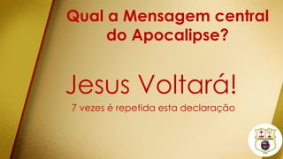 Qual a Mensagem central
do Apocalipse?
Jesus Voltará!
7 vezes é repetida esta declaração
 
