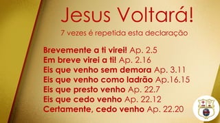 Jesus Voltará!
7 vezes é repetida esta declaração
Brevemente a ti virei! Ap. 2.5
Em breve virei a ti! Ap. 2.16
Eis que venho sem demora Ap. 3.11
Eis que venho como ladrão Ap.16.15
Eis que presto venho Ap. 22.7
Eis que cedo venho Ap. 22.12
Certamente, cedo venho Ap. 22.20
 