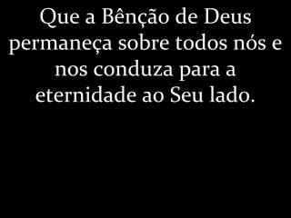 Que a Bênção de Deus
permaneça sobre todos nós e
nos conduza para a
eternidade ao Seu lado.
 