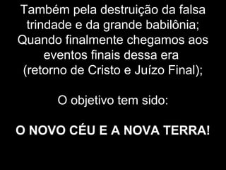 Também pela destruição da falsa
trindade e da grande babilônia;
Quando finalmente chegamos aos
eventos finais dessa era
(retorno de Cristo e Juízo Final);
O objetivo tem sido:
O NOVO CÉU E A NOVA TERRA!
 