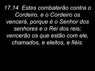 17.14 Estes combaterão contra o
Cordeiro, e o Cordeiro os
vencerá, porque é o Senhor dos
senhores e o Rei dos reis;
vencerão os que estão com ele,
chamados, e eleitos, e fiéis.
 