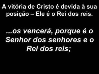 A vitória de Cristo é devida à sua
posição – Ele é o Rei dos reis.
...os vencerá, porque é o
Senhor dos senhores e o
Rei dos reis;
 
