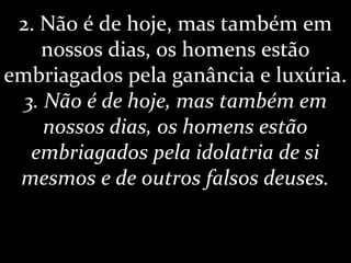 2. Não é de hoje, mas também em
nossos dias, os homens estão
embriagados pela ganância e luxúria.
3. Não é de hoje, mas também em
nossos dias, os homens estão
embriagados pela idolatria de si
mesmos e de outros falsos deuses.
 