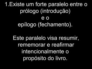 1.Existe um forte paralelo entre o
prólogo (introdução)
e o
epílogo (fechamento).
Este paralelo visa resumir,
rememorar e reafirmar
intencionalmente o
propósito do livro.
 