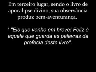 Em terceiro lugar, sendo o livro de
apocalipse divino, sua observância
produz bem-aventurança.
7
"Eis que venho em breve! Feliz é
aquele que guarda as palavras da
profecia deste livro".
 