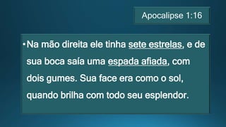Apocalipse 1:16
•Na mão direita ele tinha sete estrelas, e de
sua boca saía uma espada afiada, com
dois gumes. Sua face era como o sol,
quando brilha com todo seu esplendor.
 