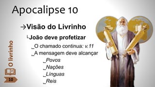 Apocalipse 10
→Visão do Livrinho
└João deve profetizar
˾O chamado continua: v.11
˾A mensagem deve alcançar
˾Povos
˾Nações
˾Línguas
˾Reis
10
O
livrinho
 