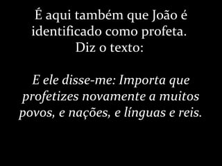 É aqui também que João é
identificado como profeta.
Diz o texto:
E ele disse-me: Importa que
profetizes novamente a muitos
povos, e nações, e línguas e reis.
 