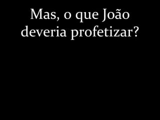 Mas, o que João
deveria profetizar?
 
