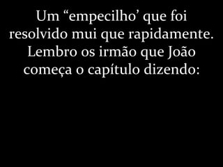 Um “empecilho’ que foi
resolvido mui que rapidamente.
Lembro os irmão que João
começa o capítulo dizendo:
 
