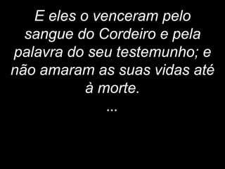 E eles o venceram pelo
sangue do Cordeiro e pela
palavra do seu testemunho; e
não amaram as suas vidas até
à morte.
...
 