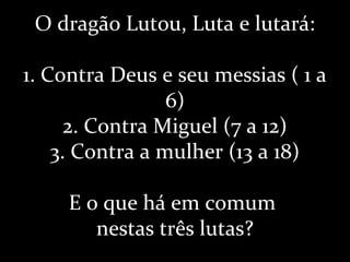 O dragão Lutou, Luta e lutará:
1. Contra Deus e seu messias ( 1 a
6)
2. Contra Miguel (7 a 12)
3. Contra a mulher (13 a 18)
E o que há em comum
nestas três lutas?
 