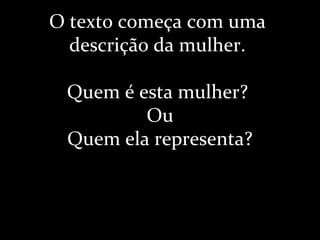 O texto começa com uma
descrição da mulher.
Quem é esta mulher?
Ou
Quem ela representa?
 