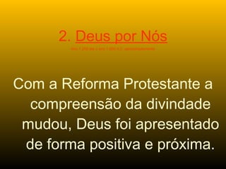2. Deus por Nós
Ano 1.200 até o ano 1.600 d.C. aproximadamente
Com a Reforma Protestante a
compreensão da divindade
mudou, Deus foi apresentado
de forma positiva e próxima.
 
