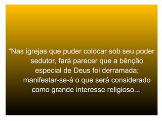 “Nas igrejas que puder colocar sob seu poder
sedutor, fará parecer que a bênção
especial de Deus foi derramada;
manifestar-se-á o que será considerado
como grande interesse religioso...
 