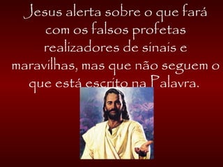 Jesus alerta sobre o que fará
com os falsos profetas
realizadores de sinais e
maravilhas, mas que não seguem o
que está escrito na Palavra.
 