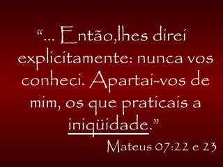 “... Então,lhes direi
explicitamente: nunca vos
conheci. Apartai-vos de
mim, os que praticais a
iniqüidade.”
Mateus 07:22 e 23
 