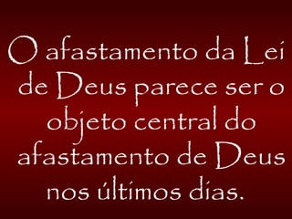 O afastamento da Lei
de Deus parece ser o
objeto central do
afastamento de Deus
nos últimos dias.
 