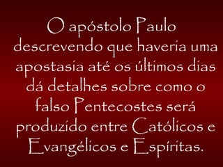 O apóstolo Paulo
descrevendo que haveria uma
apostasia até os últimos dias
dá detalhes sobre como o
falso Pentecostes será
produzido entre Católicos e
Evangélicos e Espíritas.
 