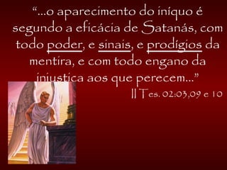 “...o aparecimento do iníquo é
segundo a eficácia de Satanás, com
todo poder, e sinais, e prodígios da
mentira, e com todo engano da
injustiça aos que perecem...”
II Tes. 02:03,09 e 10
 
