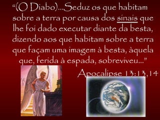 “(O Diabo)...Seduz os que habitam
sobre a terra por causa dos sinais que
lhe foi dado executar diante da besta,
dizendo aos que habitam sobre a terra
que façam uma imagem à besta, àquela
que, ferida à espada, sobreviveu...”
Apocalipse 13:13,14
 