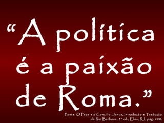“A política
é a paixão
de Roma.”Fonte: O Papa e o Concílio, Janus, Introdução e Tradução
de Rui Barbosa, 3ª ed., Elos, RJ, pág. 280.
 