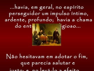 ...havia, em geral, no espírito
perseguidor um impulso íntimo,
ardente, profundo; havia a chama
do entusiasmo religioso...
Não hesitavam em adotar o fim,
que parecia salutar e
 