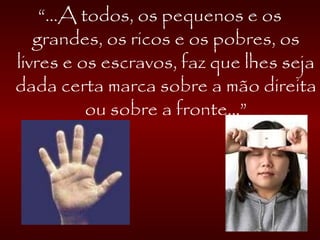 “...A todos, os pequenos e os
grandes, os ricos e os pobres, os
livres e os escravos, faz que lhes seja
dada certa marca sobre a mão direita
ou sobre a fronte...”
 