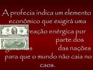 A profecia indica um elemento
econômico que exigirá uma
reação enérgica por
parte dos
governos das nações
para que o mundo não caia no
caos.
 
