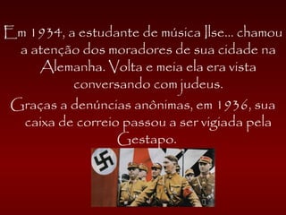 Em 1934, a estudante de música Ilse... chamou
a atenção dos moradores de sua cidade na
Alemanha. Volta e meia ela era vista
conversando com judeus.
Graças a denúncias anônimas, em 1936, sua
caixa de correio passou a ser vigiada pela
Gestapo.
 