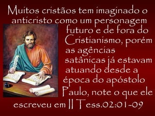 Muitos cristãos tem imaginado o
anticristo como um personagem
futuro e de fora do
Cristianismo, porém
as agências
satânicas já estavam
atuando desde a
época do apóstolo
Paulo, note o que ele
escreveu em II Tess.02:01-09
 