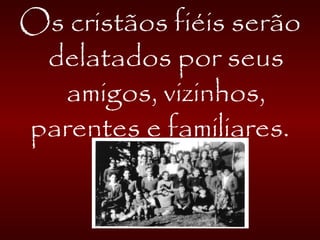 Os cristãos fiéis serão
delatados por seus
amigos, vizinhos,
parentes e familiares.
 