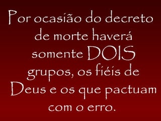 Por ocasião do decreto
de morte haverá
somente DOIS
grupos, os fiéis de
Deus e os que pactuam
com o erro.
 