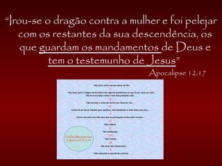“Irou-se o dragão contra a mulher e foi pelejar
com os restantes da sua descendência, os
que guardam os mandamentos de Deus e
tem o testemunho de Jesus”
Apocalipse 12:17
 
