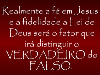 Realmente a fé em Jesus
e a fidelidade a Lei de
Deus será o fator que
irá distinguir o
VERDADEIRO do
FALSO.
 