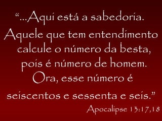 “...Aqui está a sabedoria.
Aquele que tem entendimento
calcule o número da besta,
pois é número de homem.
Ora, esse número é
seiscentos e sessenta e seis.”
Apocalipse 13:17,18
 