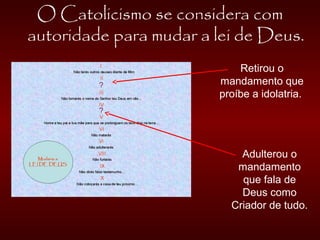 O Catolicismo se considera com
autoridade para mudar a lei de Deus.
Retirou o
mandamento que
proíbe a idolatria.
Adulterou o
mandamento
que fala de
Deus como
Criador de tudo.
 